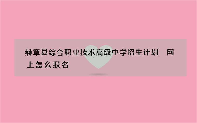 赫章县综合职业技术高级中学招生计划 网上怎么报名